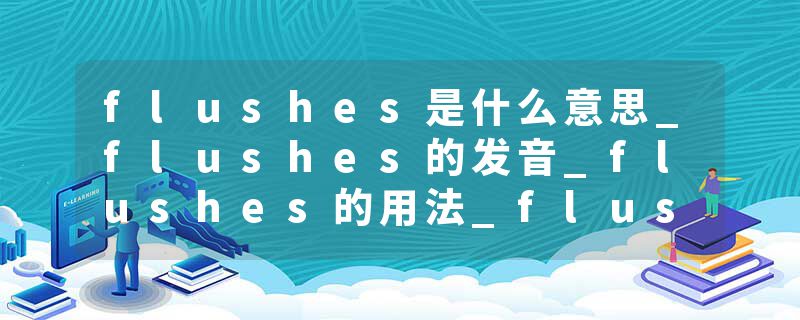 flushes是什么意思_flushes的发音_flushes的用法_flushes怎么记_flushes翻译