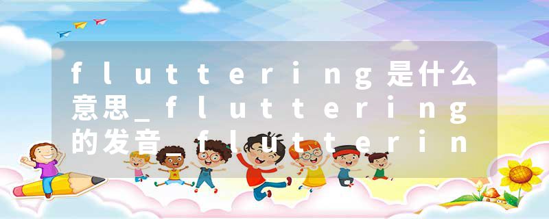 fluttering是什么意思_fluttering的发音_fluttering的用法_fluttering怎么记_fluttering翻译