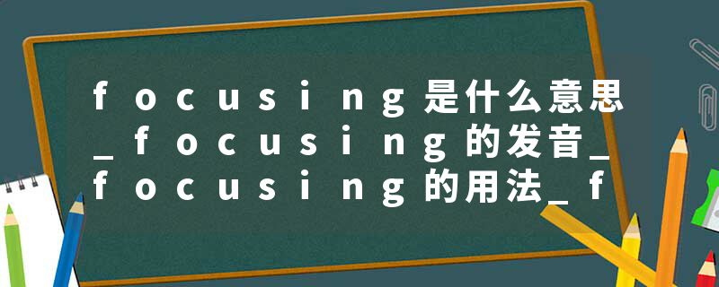 focusing是什么意思_focusing的发音_focusing的用法_focusing怎么记_focusing翻译
