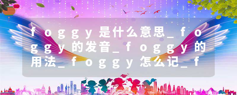 foggy是什么意思_foggy的发音_foggy的用法_foggy怎么记_foggy翻译