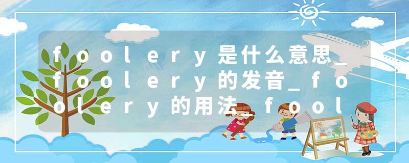 foolery是什么意思_foolery的发音_foolery的用法_foolery怎么记_foolery翻译