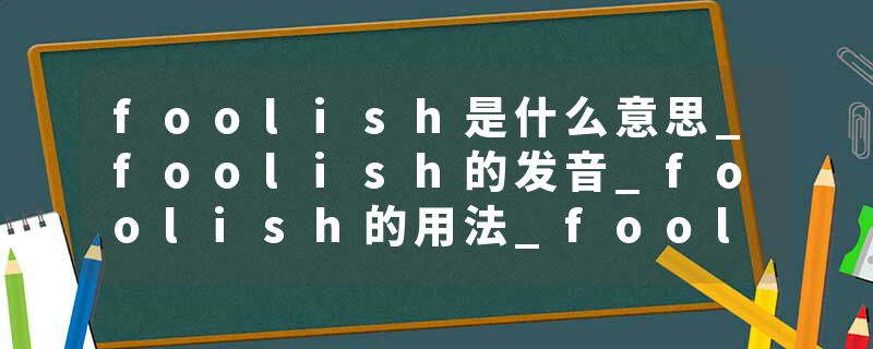 foolish是什么意思_foolish的发音_foolish的用法_foolish怎么记_foolish翻译