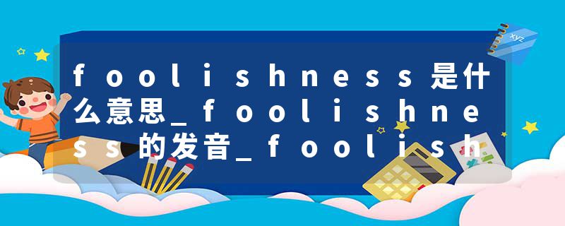 foolishness是什么意思_foolishness的发音_foolishness的用法_foolishness怎么记_foolishness翻译