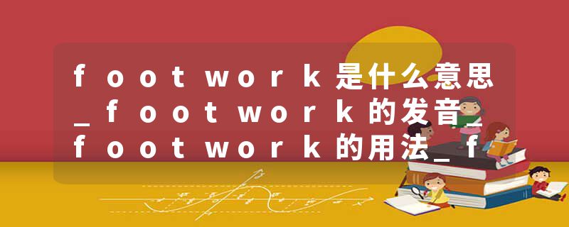 footwork是什么意思_footwork的发音_footwork的用法_footwork怎么记_footwork翻译