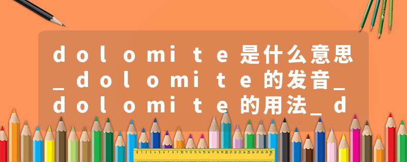 dolomite是什么意思_dolomite的发音_dolomite的用法_dolomite怎么记_dolomite翻译