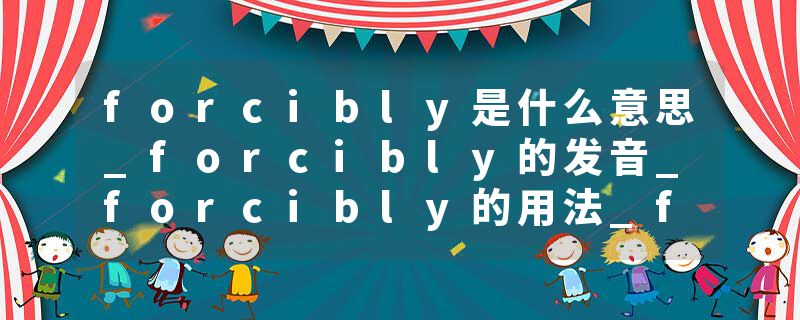 forcibly是什么意思_forcibly的发音_forcibly的用法_forcibly怎么记_forcibly翻译