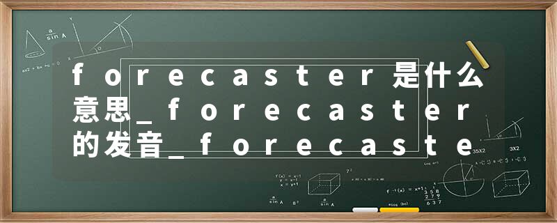 forecaster是什么意思_forecaster的发音_forecaster的用法_forecaster怎么记_forecaster翻译
