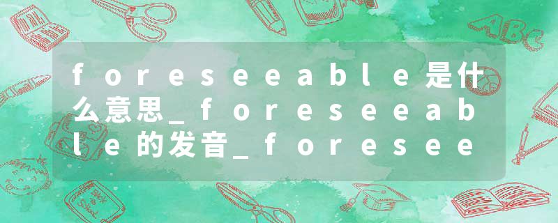 foreseeable是什么意思_foreseeable的发音_foreseeable的用法_foreseeable怎么记_foreseeable翻译