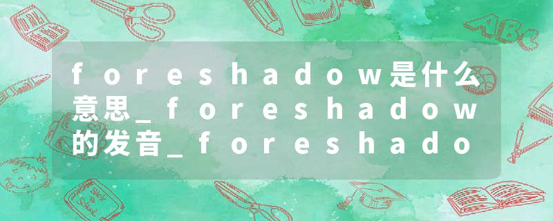 foreshadow是什么意思_foreshadow的发音_foreshadow的用法_foreshadow怎么记_foreshadow翻译