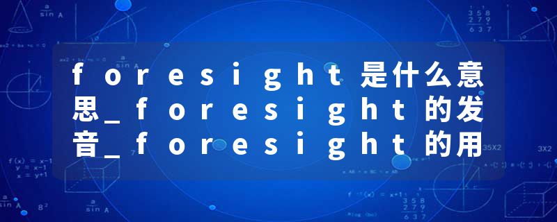 foresight是什么意思_foresight的发音_foresight的用法_foresight怎么记_foresight翻译