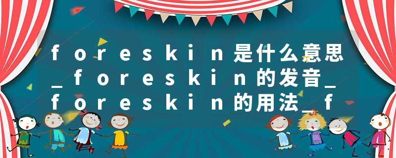 foreskin是什么意思_foreskin的发音_foreskin的用法_foreskin怎么记_foreskin翻译