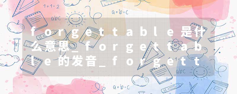 forgettable是什么意思_forgettable的发音_forgettable的用法_forgettable怎么记_forgettable翻译