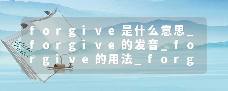 forgive是什么意思_forgive的发音_forgive的用法_forgive怎么记_forgive翻译