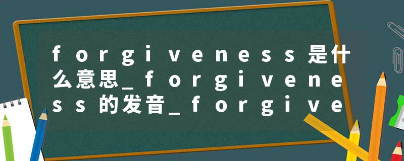 forgiveness是什么意思_forgiveness的发音_forgiveness的用法_forgiveness怎么记_forgiveness翻译