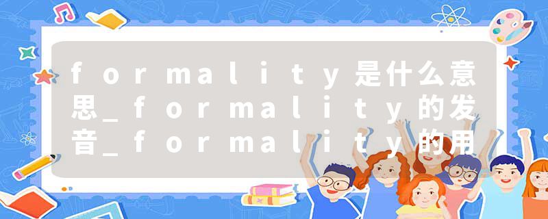 formality是什么意思_formality的发音_formality的用法_formality怎么记_formality翻译