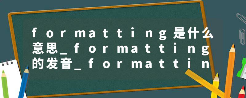formatting是什么意思_formatting的发音_formatting的用法_formatting怎么记_formatting翻译