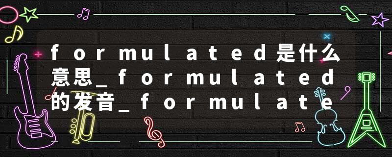 formulated是什么意思_formulated的发音_formulated的用法_formulated怎么记_formulated翻译