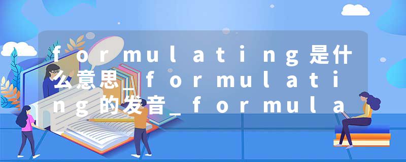 formulating是什么意思_formulating的发音_formulating的用法_formulating怎么记_formulating翻译