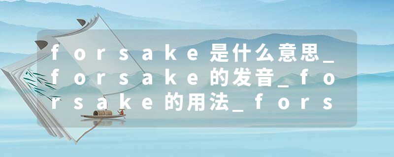 forsake是什么意思_forsake的发音_forsake的用法_forsake怎么记_forsake翻译