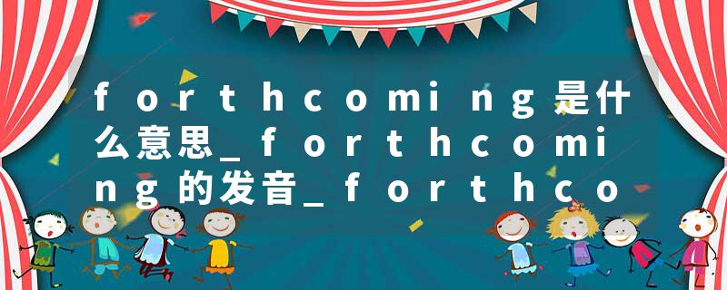 forthcoming是什么意思_forthcoming的发音_forthcoming的用法_forthcoming怎么记_forthcoming翻译