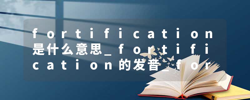 fortification是什么意思_fortification的发音_fortification的用法_fortification怎么记_fortification翻译