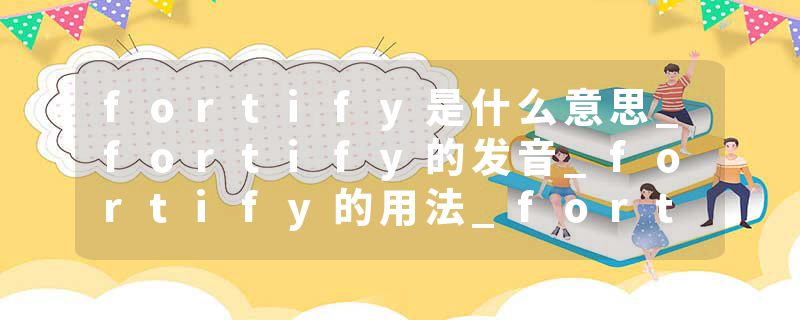 fortify是什么意思_fortify的发音_fortify的用法_fortify怎么记_fortify翻译