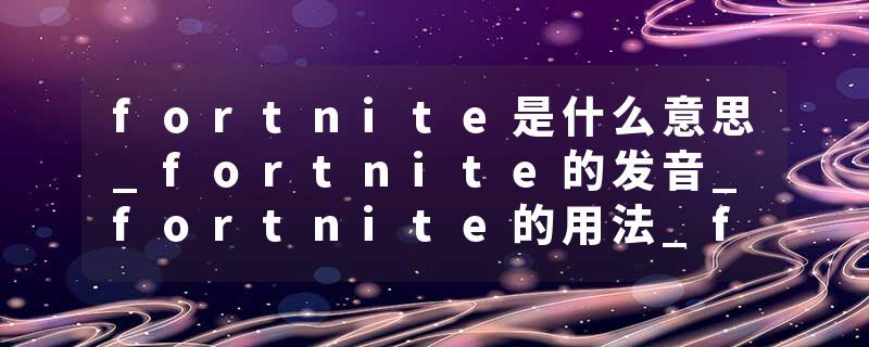 fortnite是什么意思_fortnite的发音_fortnite的用法_fortnite怎么记_fortnite翻译