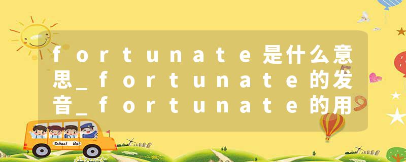 fortunate是什么意思_fortunate的发音_fortunate的用法_fortunate怎么记_fortunate翻译