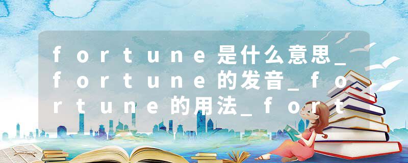 fortune是什么意思_fortune的发音_fortune的用法_fortune怎么记_fortune翻译