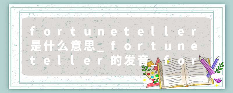 fortuneteller是什么意思_fortuneteller的发音_fortuneteller的用法_fortuneteller怎么记_fortuneteller翻译