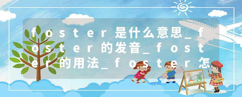 foster是什么意思_foster的发音_foster的用法_foster怎么记_foster翻译