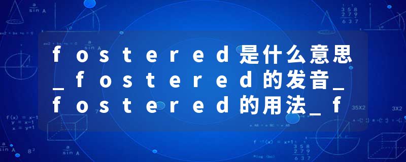 fostered是什么意思_fostered的发音_fostered的用法_fostered怎么记_fostered翻译