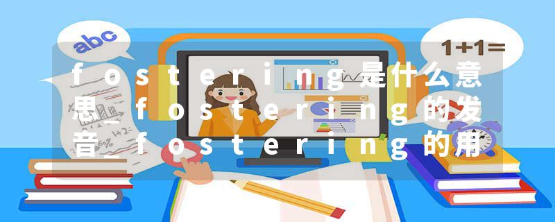 fostering是什么意思_fostering的发音_fostering的用法_fostering怎么记_fostering翻译