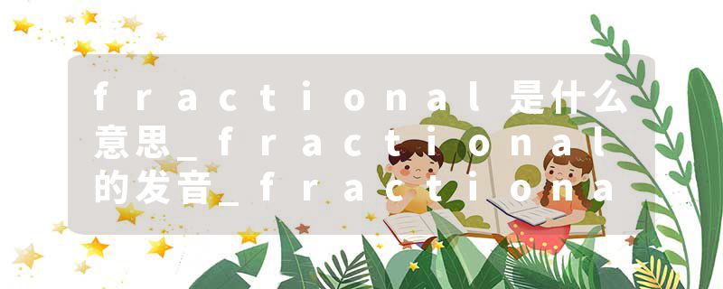 fractional是什么意思_fractional的发音_fractional的用法_fractional怎么记_fractional翻译