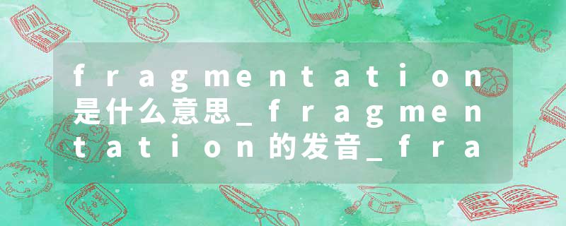 fragmentation是什么意思_fragmentation的发音_fragmentation的用法_fragmentation怎么记_fragmentation翻译