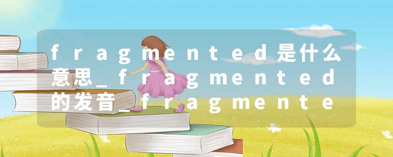 fragmented是什么意思_fragmented的发音_fragmented的用法_fragmented怎么记_fragmented翻译