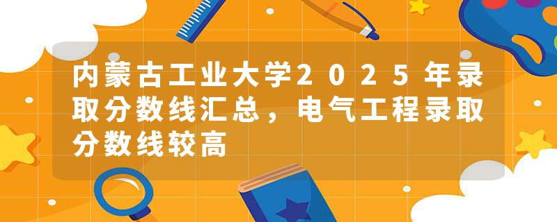内蒙古工业大学2025年录取分数线汇总，电气工程录取分数线较高