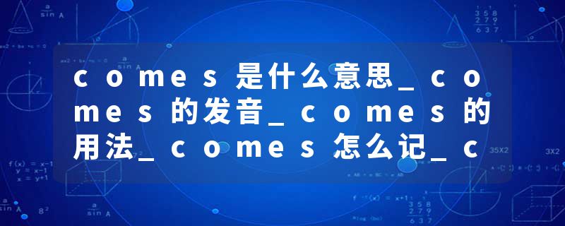 comes是什么意思_comes的发音_comes的用法_comes怎么记_comes翻译
