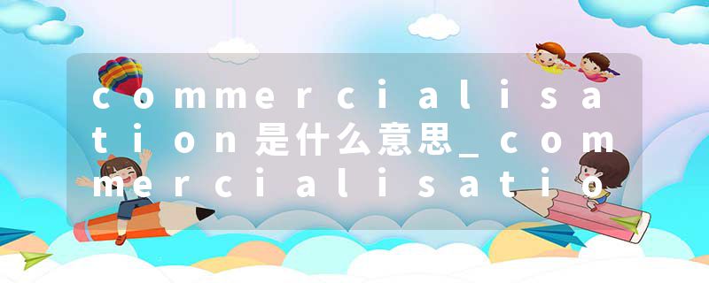 commercialisation是什么意思_commercialisation的发音_commercialisation的用法_commercialisation怎么记_commercialisat