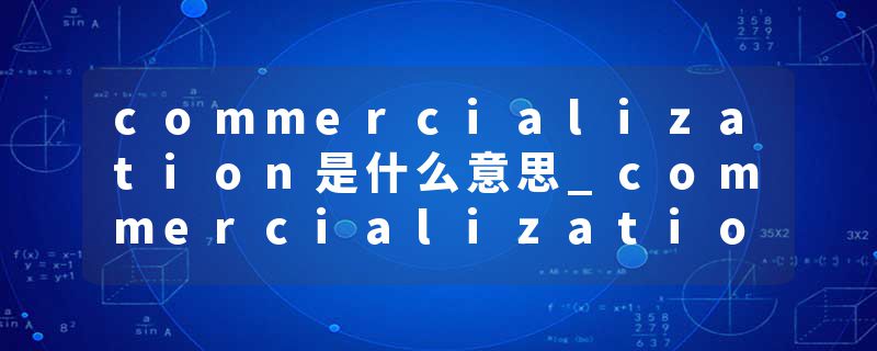 commercialization是什么意思_commercialization的发音_commercialization的用法_commercialization怎么记_commercializat
