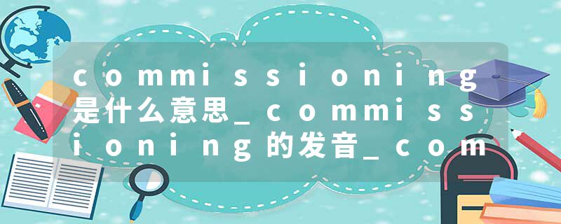 commissioning是什么意思_commissioning的发音_commissioning的用法_commissioning怎么记_commissioning翻译