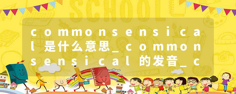commonsensical是什么意思_commonsensical的发音_commonsensical的用法_commonsensical怎么记_commonsensical翻译