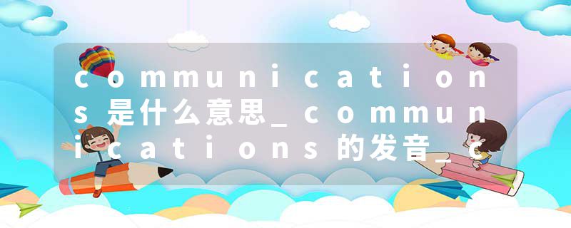 communications是什么意思_communications的发音_communications的用法_communications怎么记_communications翻译