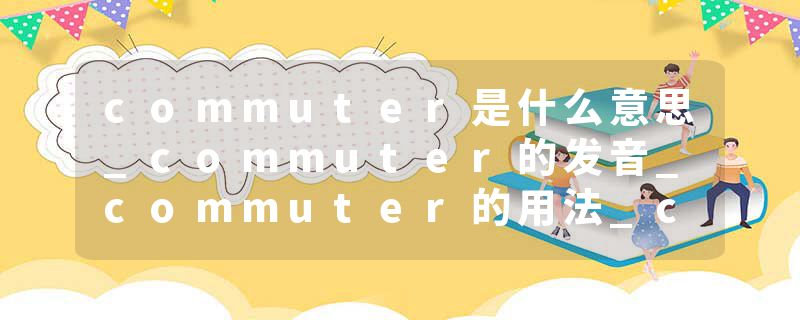 commuter是什么意思_commuter的发音_commuter的用法_commuter怎么记_commuter翻译