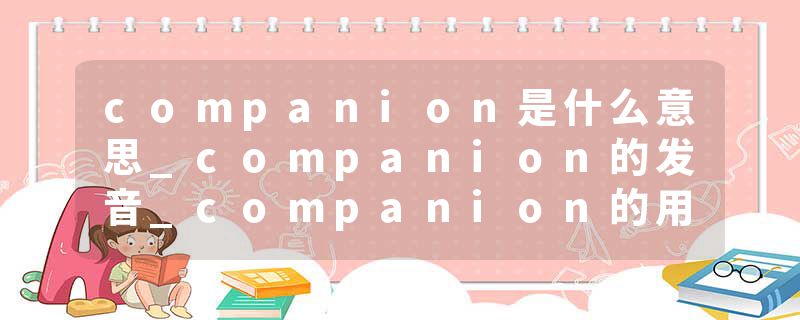 companion是什么意思_companion的发音_companion的用法_companion怎么记_companion翻译