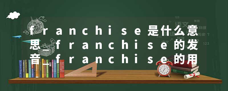 franchise是什么意思_franchise的发音_franchise的用法_franchise怎么记_franchise翻译