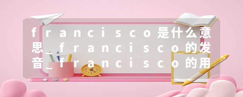 francisco是什么意思_francisco的发音_francisco的用法_francisco怎么记_francisco翻译
