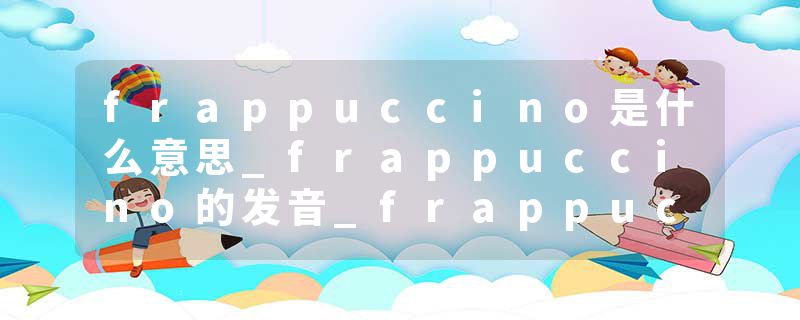 frappuccino是什么意思_frappuccino的发音_frappuccino的用法_frappuccino怎么记_frappuccino翻译