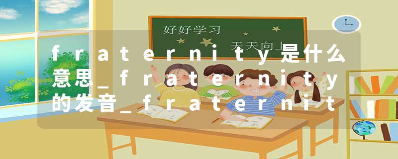 fraternity是什么意思_fraternity的发音_fraternity的用法_fraternity怎么记_fraternity翻译