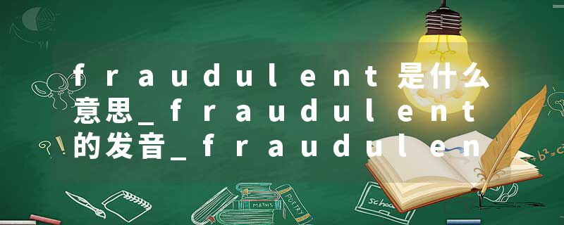 fraudulent是什么意思_fraudulent的发音_fraudulent的用法_fraudulent怎么记_fraudulent翻译